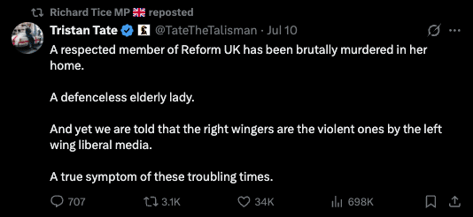 A photo of Tristan Tate's X post that shows it was 'reposted' by 'Richard Tice MP'. Full post: A respected member of Reform UK has been brutally murdered in her home. A defenceless elderly lady. And yet we are told that the right wingers are the violent ones by the left wing liberal media. A true symptom of these troubling times."